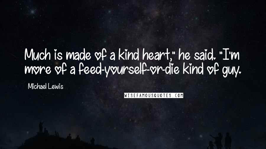 Michael Lewis Quotes: Much is made of a kind heart," he said. "I'm more of a feed-yourself-or-die kind of guy.