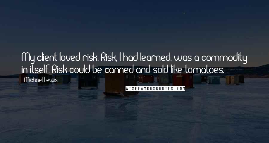 Michael Lewis Quotes: My client loved risk. Risk, I had learned, was a commodity in itself. Risk could be canned and sold like tomatoes.