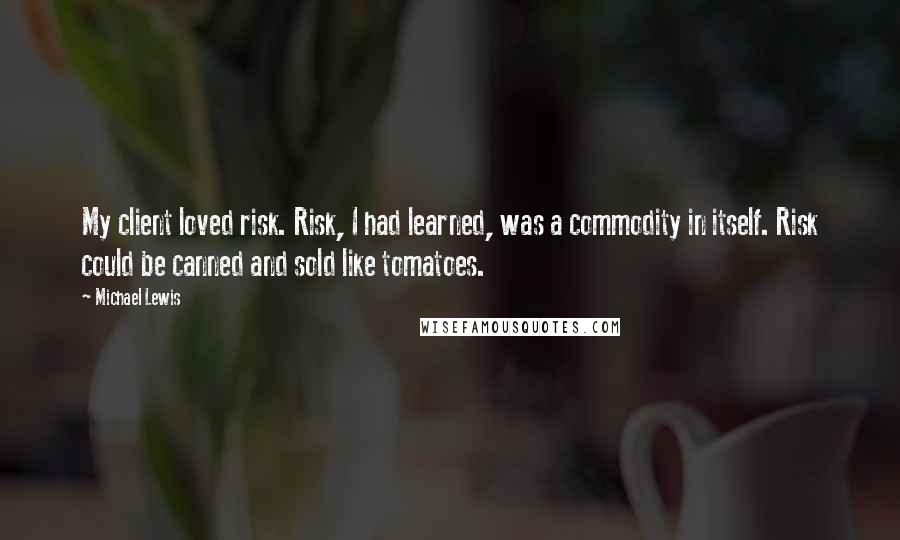 Michael Lewis Quotes: My client loved risk. Risk, I had learned, was a commodity in itself. Risk could be canned and sold like tomatoes.