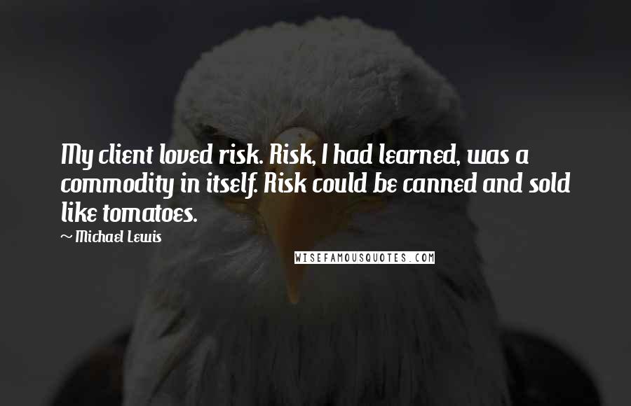 Michael Lewis Quotes: My client loved risk. Risk, I had learned, was a commodity in itself. Risk could be canned and sold like tomatoes.