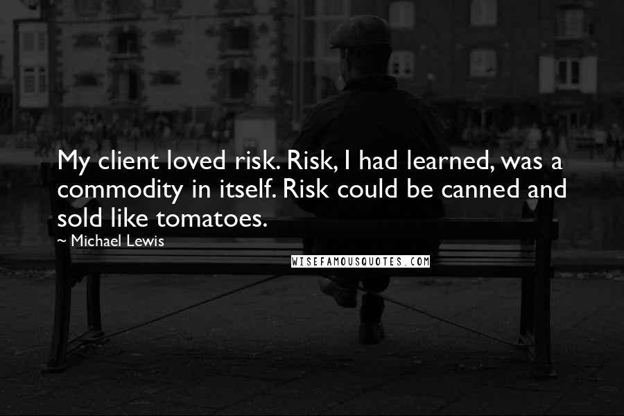 Michael Lewis Quotes: My client loved risk. Risk, I had learned, was a commodity in itself. Risk could be canned and sold like tomatoes.