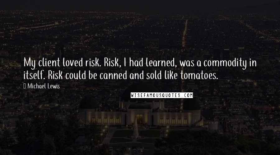 Michael Lewis Quotes: My client loved risk. Risk, I had learned, was a commodity in itself. Risk could be canned and sold like tomatoes.