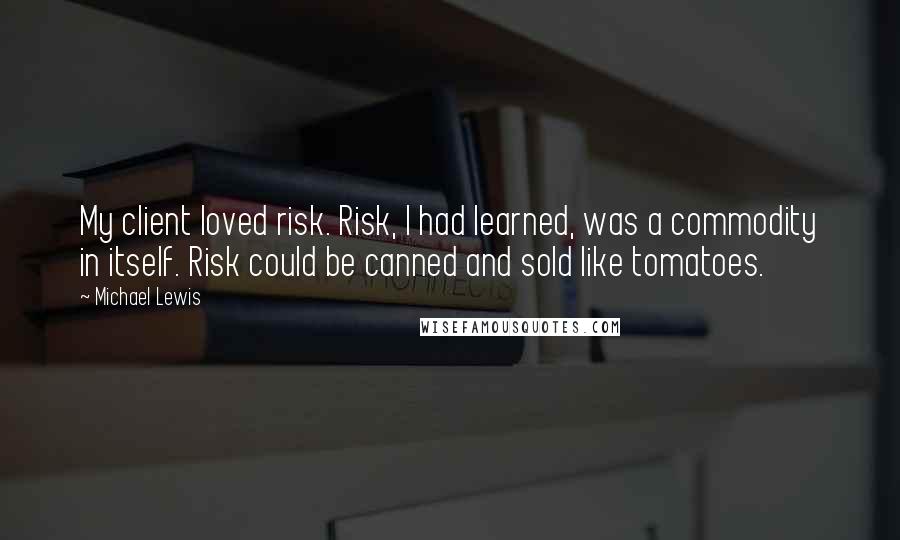 Michael Lewis Quotes: My client loved risk. Risk, I had learned, was a commodity in itself. Risk could be canned and sold like tomatoes.