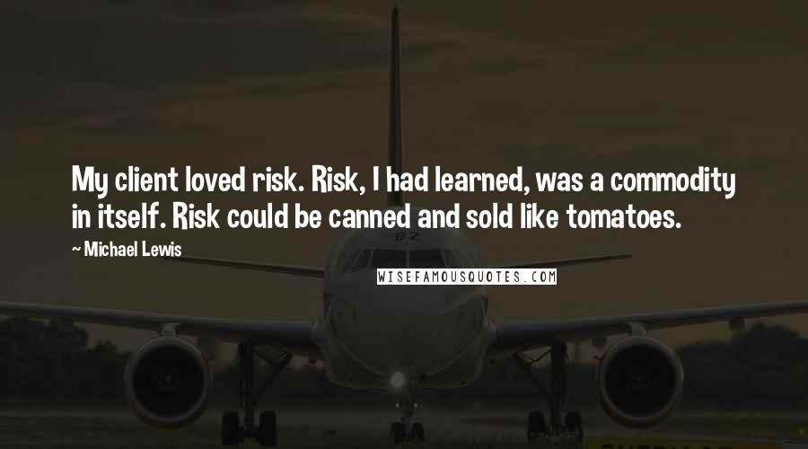 Michael Lewis Quotes: My client loved risk. Risk, I had learned, was a commodity in itself. Risk could be canned and sold like tomatoes.