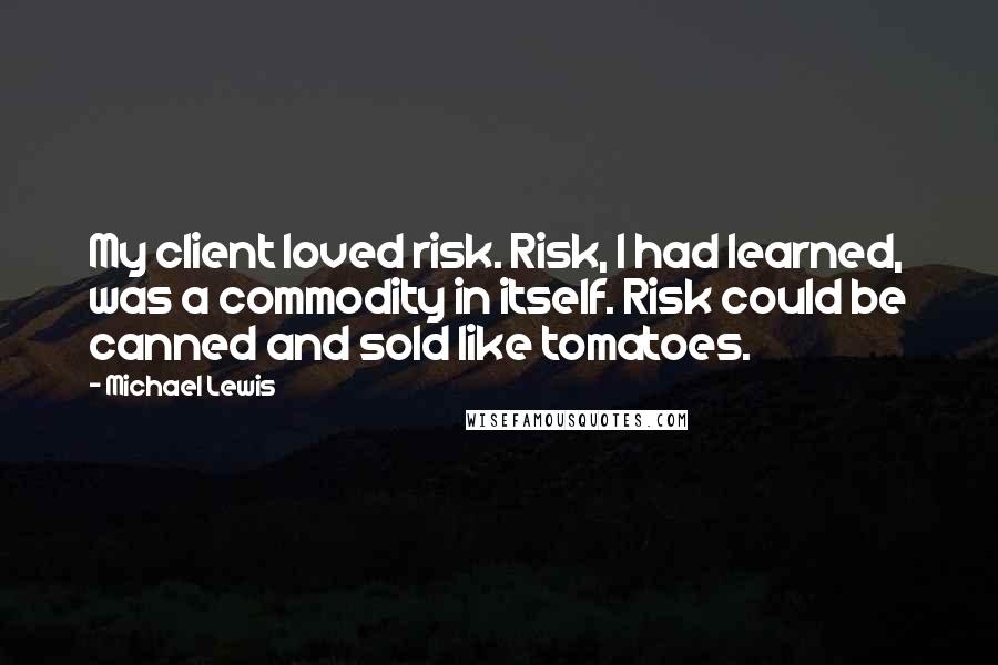 Michael Lewis Quotes: My client loved risk. Risk, I had learned, was a commodity in itself. Risk could be canned and sold like tomatoes.