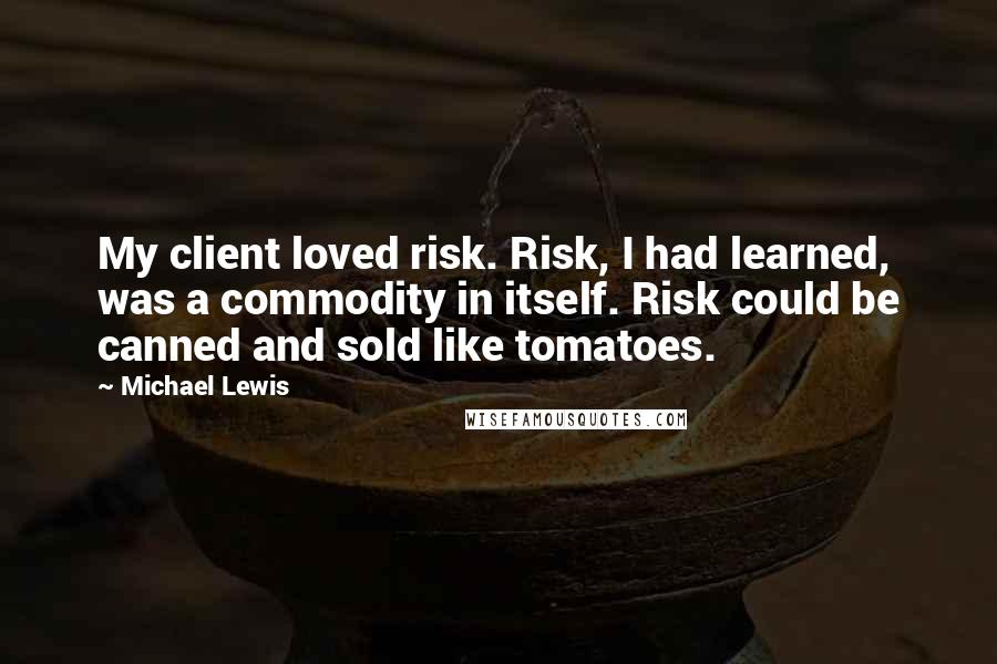 Michael Lewis Quotes: My client loved risk. Risk, I had learned, was a commodity in itself. Risk could be canned and sold like tomatoes.