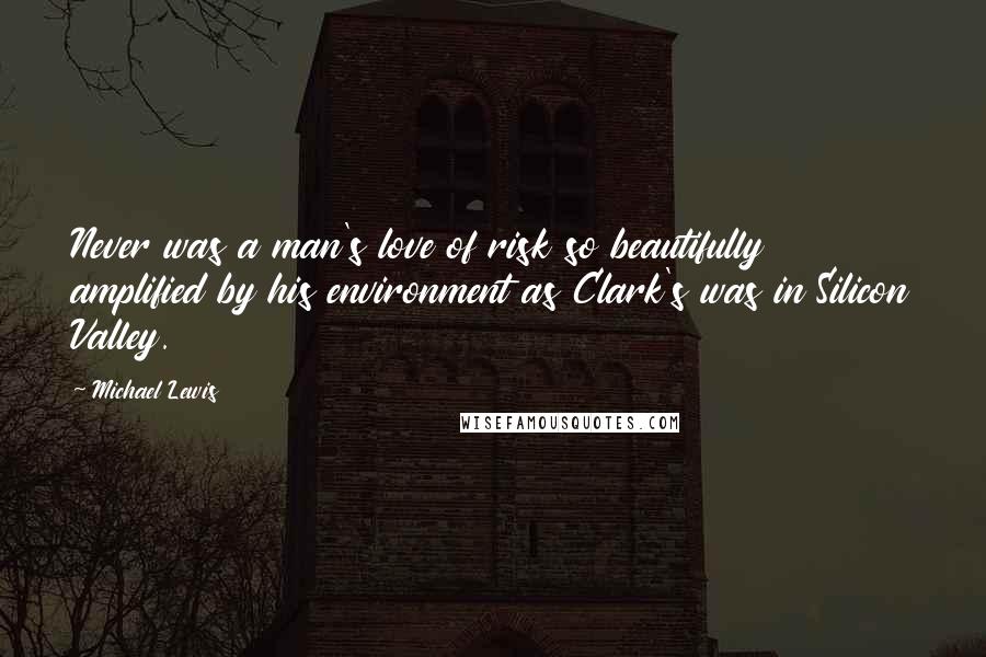 Michael Lewis Quotes: Never was a man's love of risk so beautifully amplified by his environment as Clark's was in Silicon Valley.