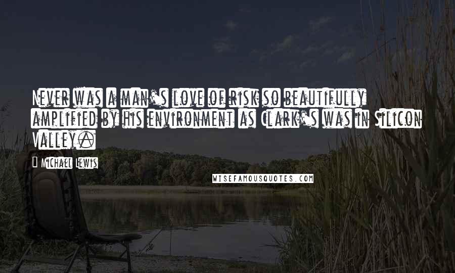Michael Lewis Quotes: Never was a man's love of risk so beautifully amplified by his environment as Clark's was in Silicon Valley.