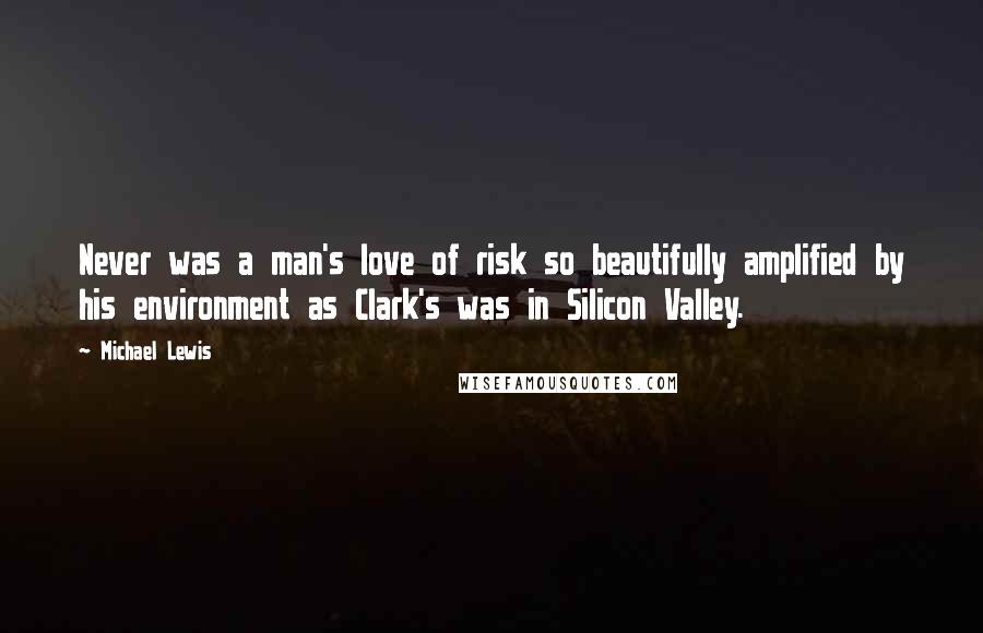 Michael Lewis Quotes: Never was a man's love of risk so beautifully amplified by his environment as Clark's was in Silicon Valley.