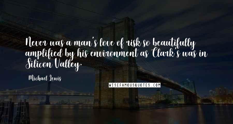 Michael Lewis Quotes: Never was a man's love of risk so beautifully amplified by his environment as Clark's was in Silicon Valley.