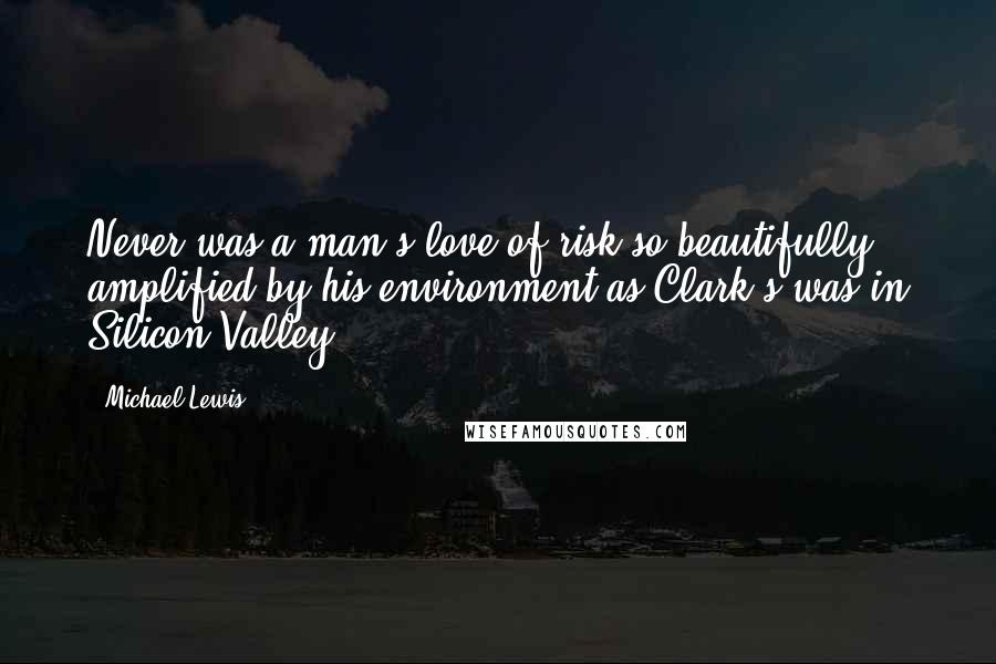 Michael Lewis Quotes: Never was a man's love of risk so beautifully amplified by his environment as Clark's was in Silicon Valley.