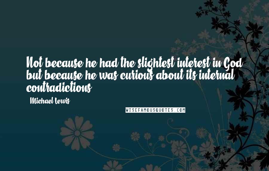 Michael Lewis Quotes: Not because he had the slightest interest in God but because he was curious about its internal contradictions.