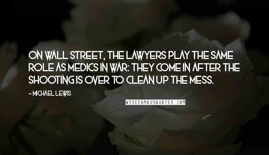 Michael Lewis Quotes: On Wall Street, the lawyers play the same role as medics in war: They come in after the shooting is over to clean up the mess.