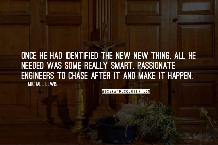 Michael Lewis Quotes: Once he had identified the new new thing, all he needed was some really smart, passionate engineers to chase after it and make it happen.