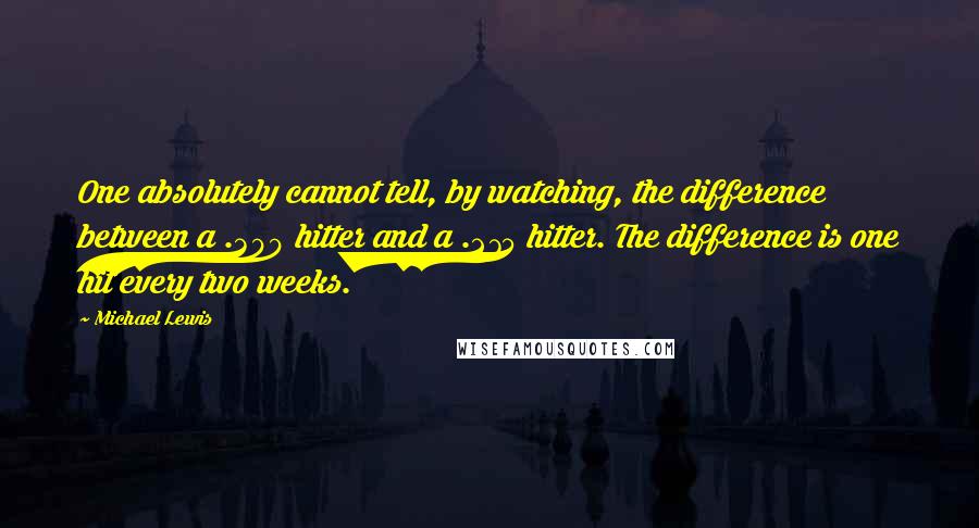 Michael Lewis Quotes: One absolutely cannot tell, by watching, the difference between a .300 hitter and a .275 hitter. The difference is one hit every two weeks.