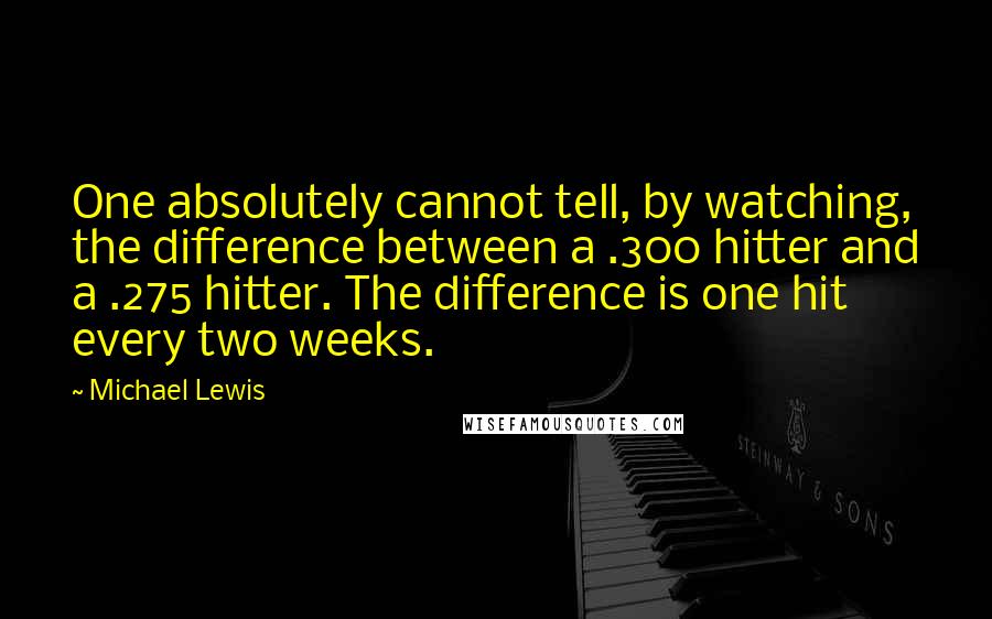 Michael Lewis Quotes: One absolutely cannot tell, by watching, the difference between a .300 hitter and a .275 hitter. The difference is one hit every two weeks.