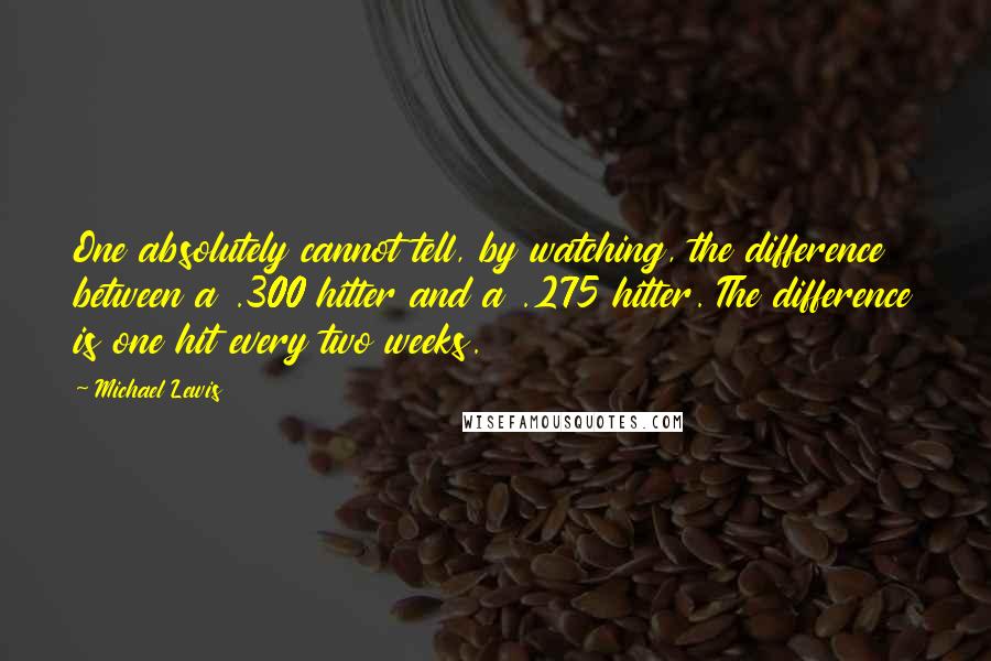 Michael Lewis Quotes: One absolutely cannot tell, by watching, the difference between a .300 hitter and a .275 hitter. The difference is one hit every two weeks.