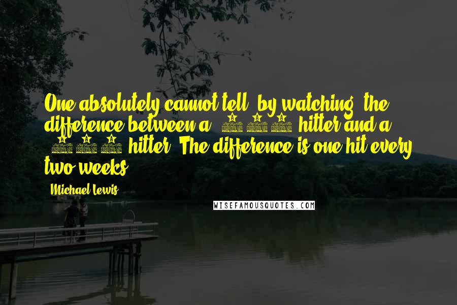 Michael Lewis Quotes: One absolutely cannot tell, by watching, the difference between a .300 hitter and a .275 hitter. The difference is one hit every two weeks.