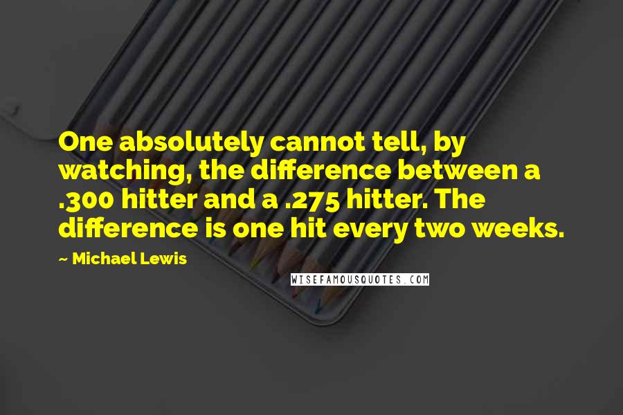 Michael Lewis Quotes: One absolutely cannot tell, by watching, the difference between a .300 hitter and a .275 hitter. The difference is one hit every two weeks.