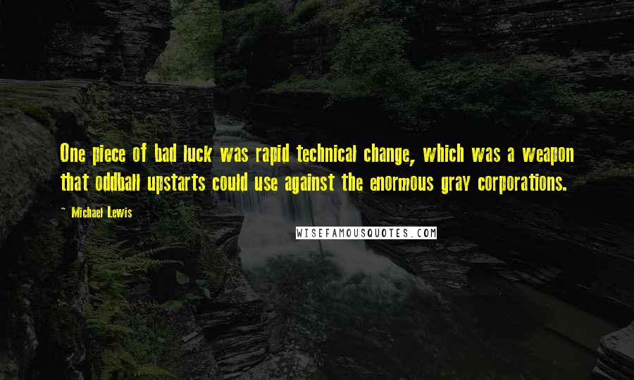 Michael Lewis Quotes: One piece of bad luck was rapid technical change, which was a weapon that oddball upstarts could use against the enormous gray corporations.