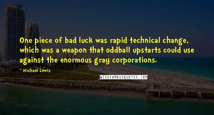 Michael Lewis Quotes: One piece of bad luck was rapid technical change, which was a weapon that oddball upstarts could use against the enormous gray corporations.