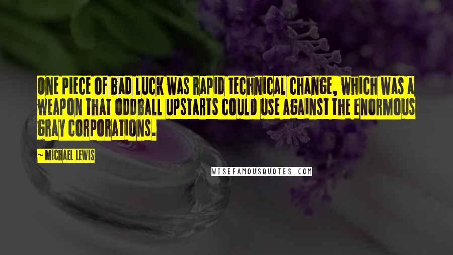 Michael Lewis Quotes: One piece of bad luck was rapid technical change, which was a weapon that oddball upstarts could use against the enormous gray corporations.