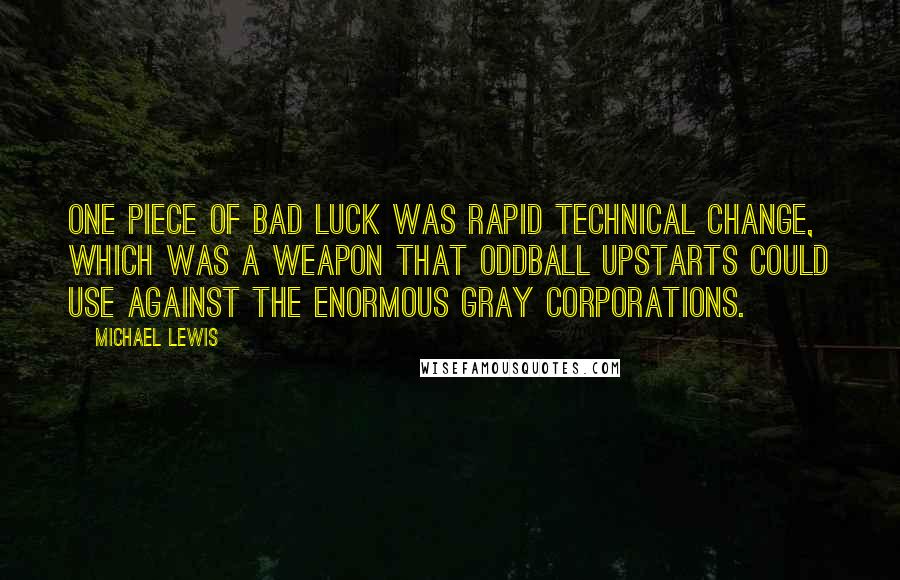 Michael Lewis Quotes: One piece of bad luck was rapid technical change, which was a weapon that oddball upstarts could use against the enormous gray corporations.