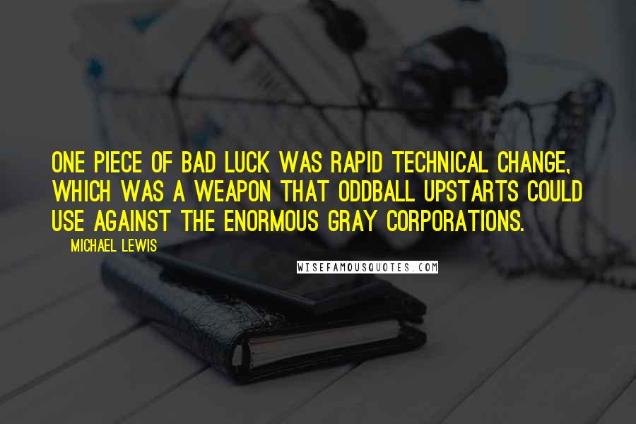 Michael Lewis Quotes: One piece of bad luck was rapid technical change, which was a weapon that oddball upstarts could use against the enormous gray corporations.