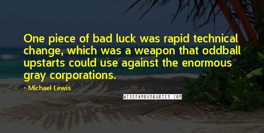 Michael Lewis Quotes: One piece of bad luck was rapid technical change, which was a weapon that oddball upstarts could use against the enormous gray corporations.