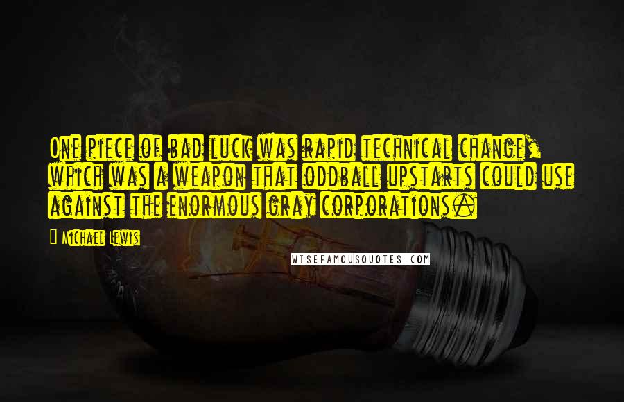 Michael Lewis Quotes: One piece of bad luck was rapid technical change, which was a weapon that oddball upstarts could use against the enormous gray corporations.