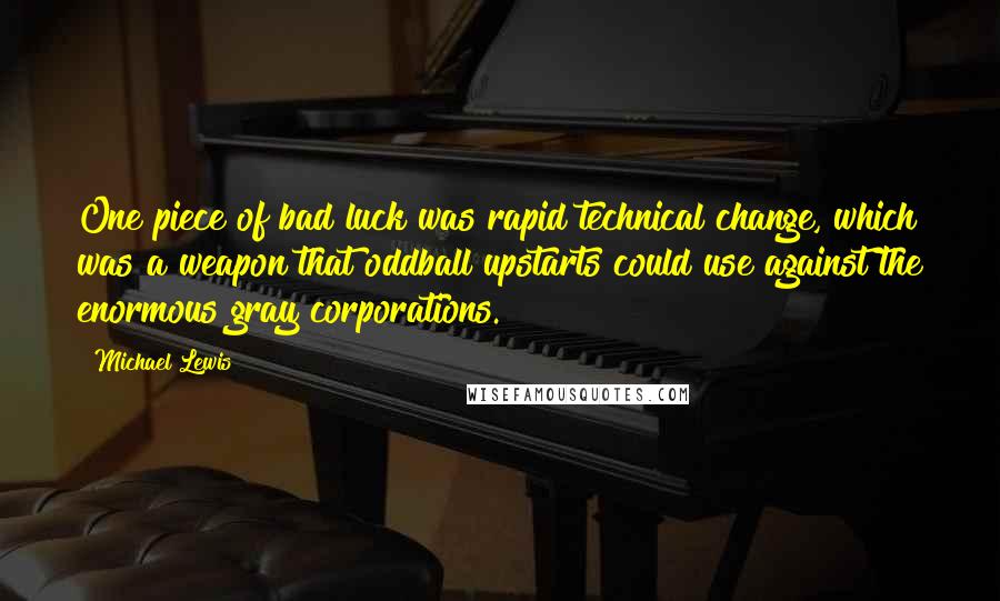 Michael Lewis Quotes: One piece of bad luck was rapid technical change, which was a weapon that oddball upstarts could use against the enormous gray corporations.