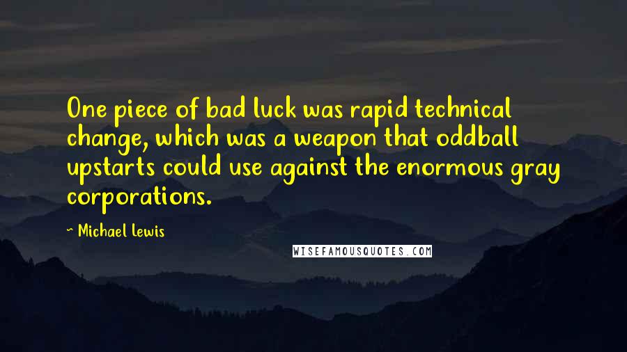 Michael Lewis Quotes: One piece of bad luck was rapid technical change, which was a weapon that oddball upstarts could use against the enormous gray corporations.