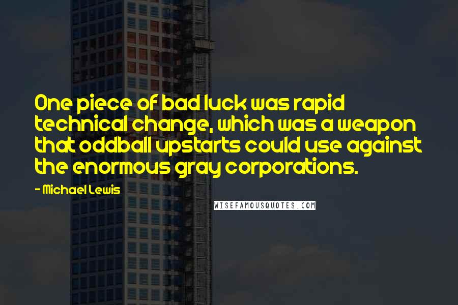 Michael Lewis Quotes: One piece of bad luck was rapid technical change, which was a weapon that oddball upstarts could use against the enormous gray corporations.