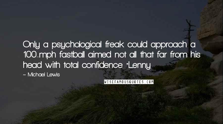 Michael Lewis Quotes: Only a psychological freak could approach a 100-mph fastball aimed not all that far from his head with total confidence. "Lenny