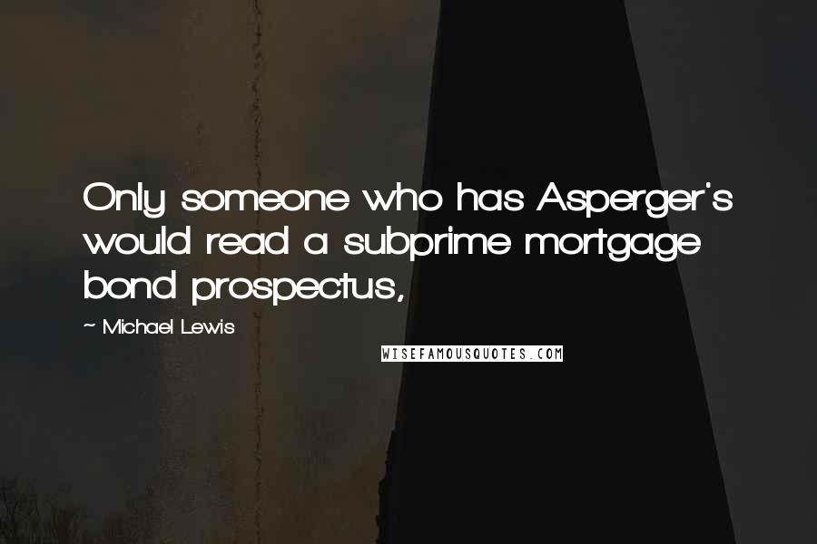 Michael Lewis Quotes: Only someone who has Asperger's would read a subprime mortgage bond prospectus,