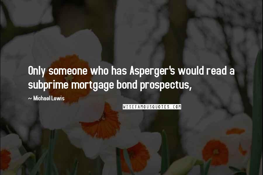 Michael Lewis Quotes: Only someone who has Asperger's would read a subprime mortgage bond prospectus,