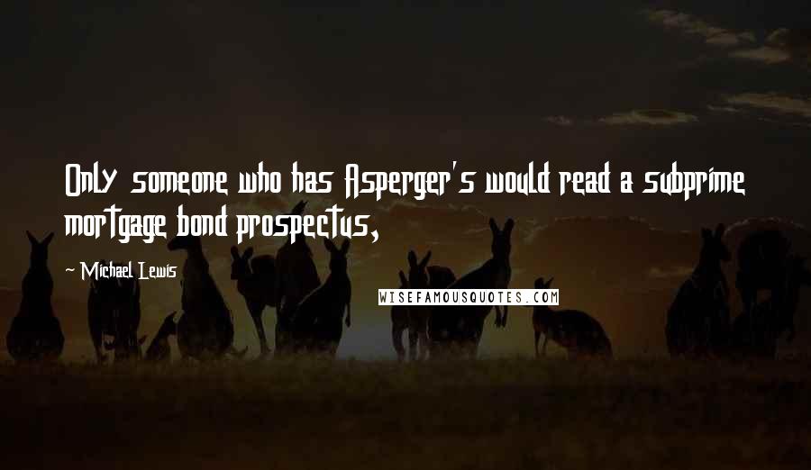 Michael Lewis Quotes: Only someone who has Asperger's would read a subprime mortgage bond prospectus,