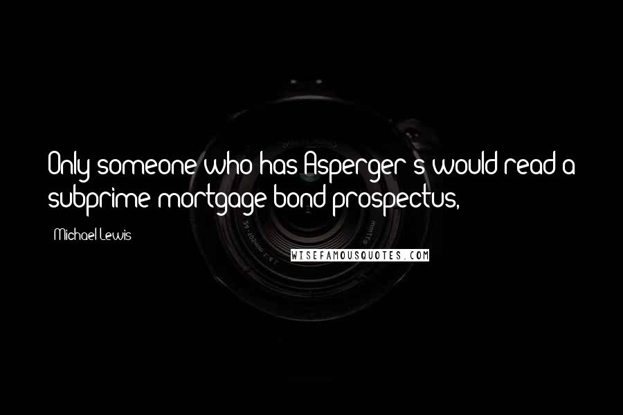 Michael Lewis Quotes: Only someone who has Asperger's would read a subprime mortgage bond prospectus,