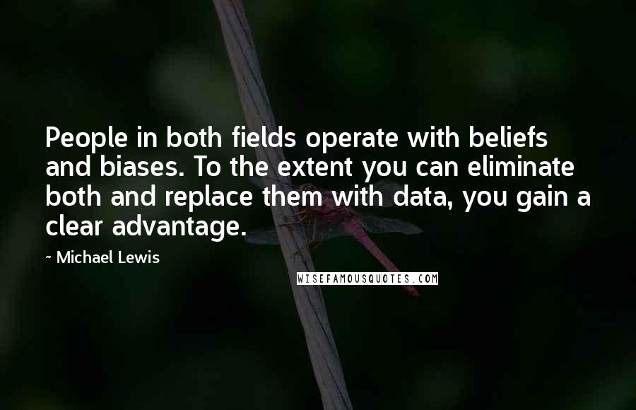 Michael Lewis Quotes: People in both fields operate with beliefs and biases. To the extent you can eliminate both and replace them with data, you gain a clear advantage.