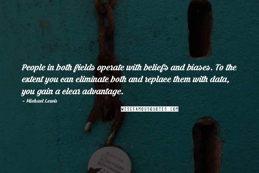 Michael Lewis Quotes: People in both fields operate with beliefs and biases. To the extent you can eliminate both and replace them with data, you gain a clear advantage.