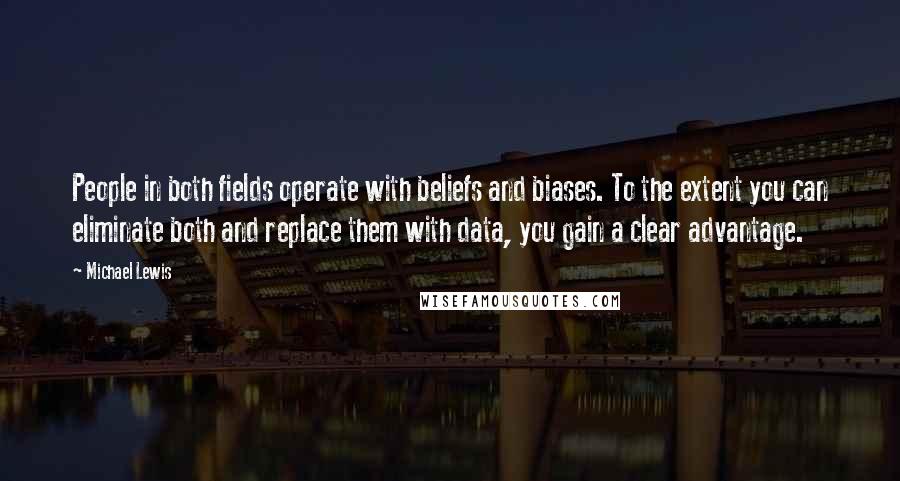 Michael Lewis Quotes: People in both fields operate with beliefs and biases. To the extent you can eliminate both and replace them with data, you gain a clear advantage.