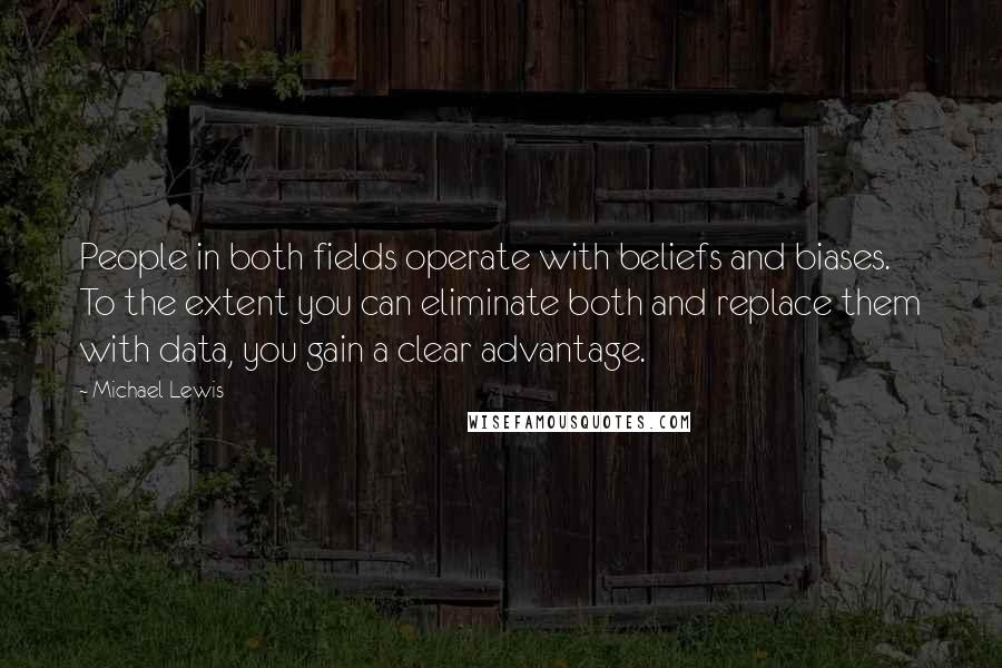 Michael Lewis Quotes: People in both fields operate with beliefs and biases. To the extent you can eliminate both and replace them with data, you gain a clear advantage.