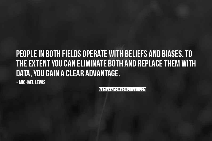 Michael Lewis Quotes: People in both fields operate with beliefs and biases. To the extent you can eliminate both and replace them with data, you gain a clear advantage.