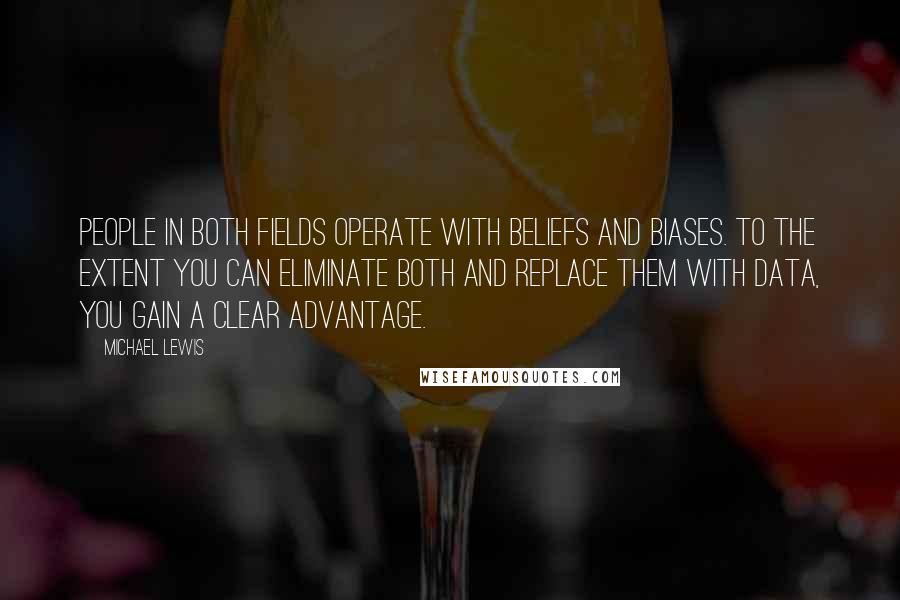 Michael Lewis Quotes: People in both fields operate with beliefs and biases. To the extent you can eliminate both and replace them with data, you gain a clear advantage.