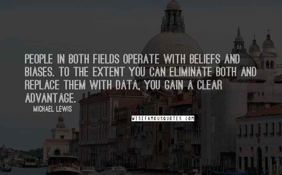 Michael Lewis Quotes: People in both fields operate with beliefs and biases. To the extent you can eliminate both and replace them with data, you gain a clear advantage.