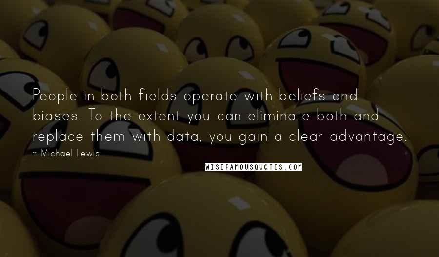 Michael Lewis Quotes: People in both fields operate with beliefs and biases. To the extent you can eliminate both and replace them with data, you gain a clear advantage.