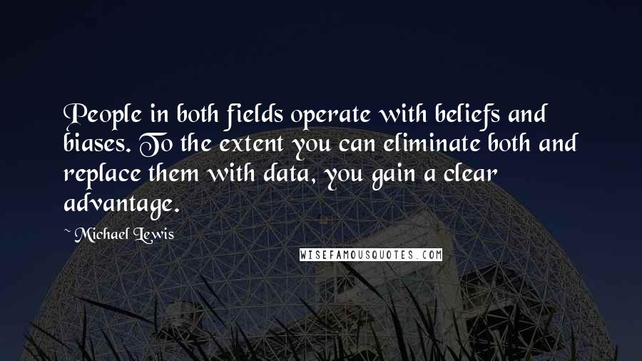 Michael Lewis Quotes: People in both fields operate with beliefs and biases. To the extent you can eliminate both and replace them with data, you gain a clear advantage.