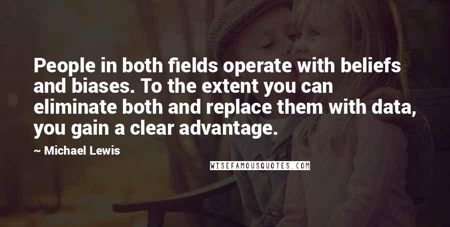 Michael Lewis Quotes: People in both fields operate with beliefs and biases. To the extent you can eliminate both and replace them with data, you gain a clear advantage.