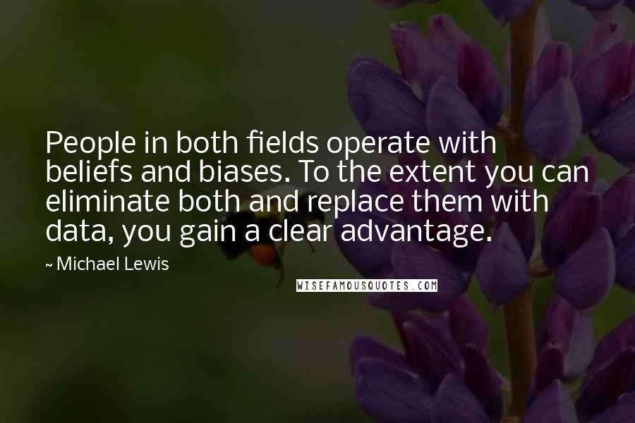 Michael Lewis Quotes: People in both fields operate with beliefs and biases. To the extent you can eliminate both and replace them with data, you gain a clear advantage.