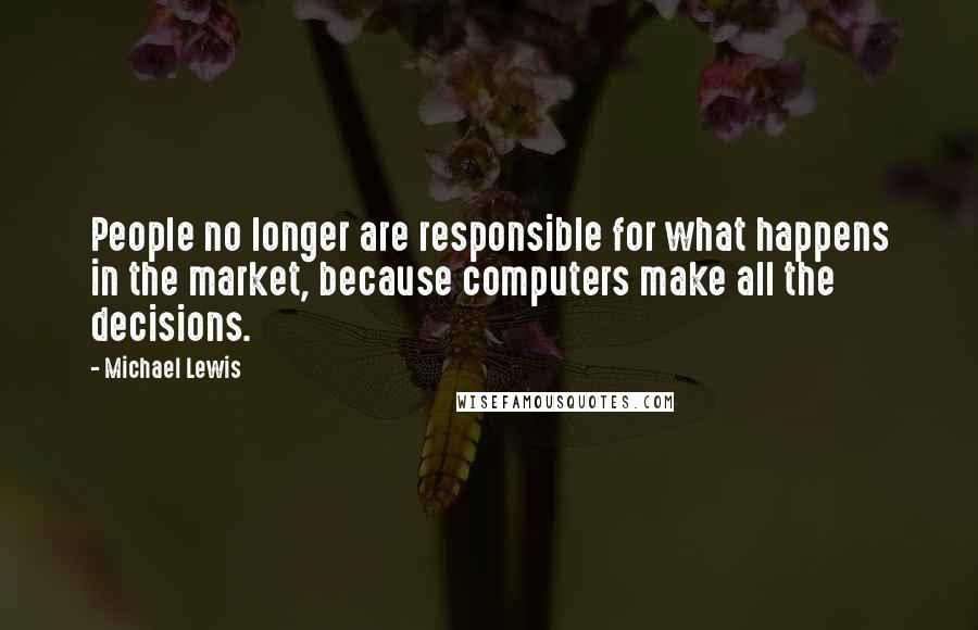 Michael Lewis Quotes: People no longer are responsible for what happens in the market, because computers make all the decisions.